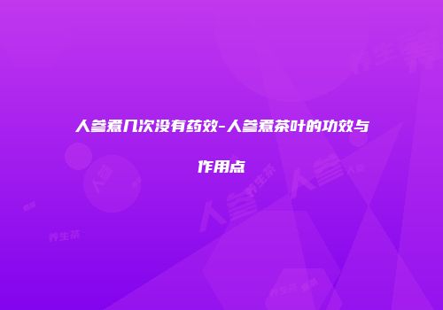 人参煮几次没有药效-人参煮茶叶的功效与作用点