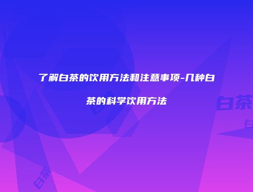 了解白茶的饮用方法和注意事项-几种白茶的科学饮用方法
