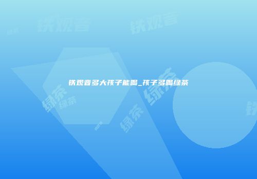 铁观音多大孩子能喝_孩子多喝绿茶