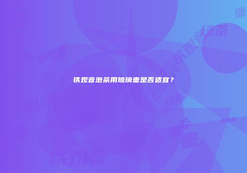 铁观音泡茶用玻璃壶是否适宜？