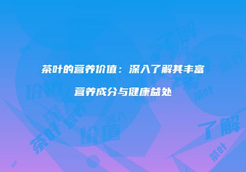 茶叶的营养价值：深入了解其丰富营养成分与健康益处