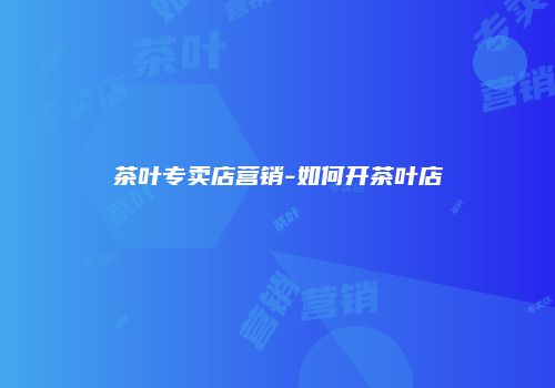 茶叶专卖店营销-如何开茶叶店