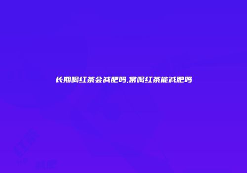 长期喝红茶会减肥吗,常喝红茶能减肥吗