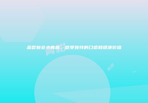 品尝新会小青柑，感受独特的口感和健康价值