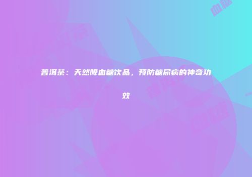 普洱茶：天然降血糖饮品，预防糖尿病的神奇功效