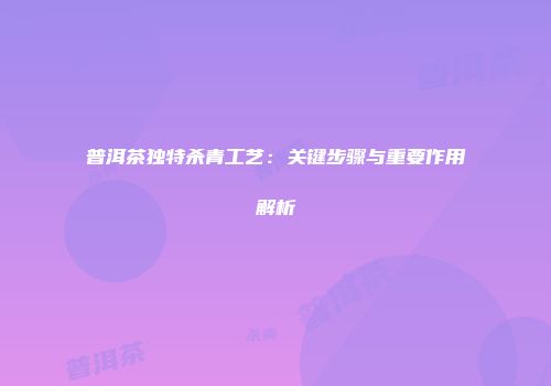 普洱茶独特杀青工艺：关键步骤与重要作用解析