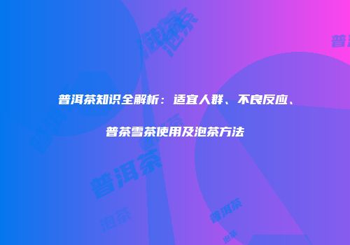 普洱茶知识全解析：适宜人群、不良反应、普茶雪茶使用及泡茶方法