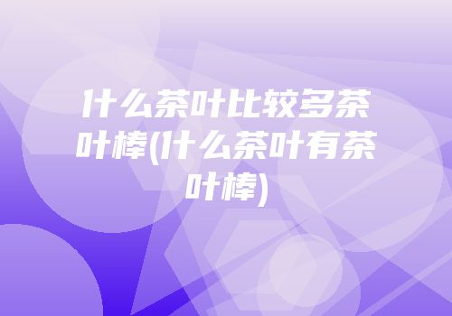 什么茶叶比较多茶叶棒(什么茶叶有茶叶棒)