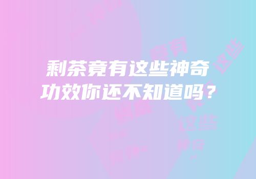 剩茶竟有这些神奇功效你还不知道吗？
