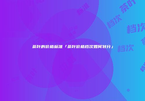茶叶的价格标准「茶叶价格档次如何划分」