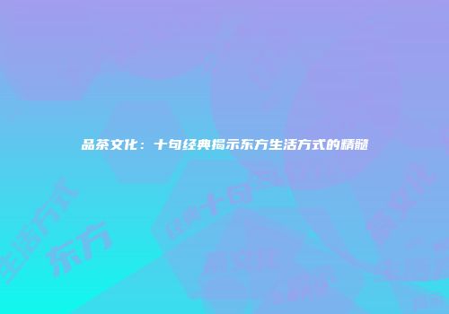 品茶文化：十句经典揭示东方生活方式的精髓