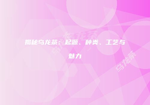 揭秘乌龙茶：起源、种类、工艺与魅力