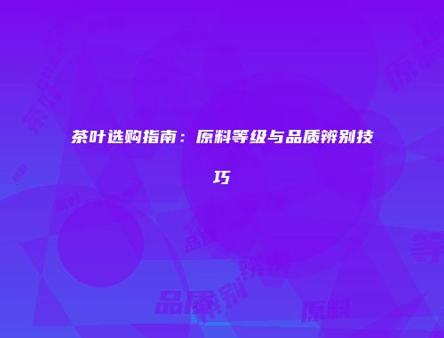 茶叶选购指南：原料等级与品质辨别技巧