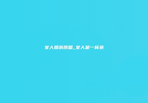 女人如茶原唱_女人是一杯茶