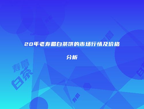 20年老寿眉白茶饼的市场行情及价格分析