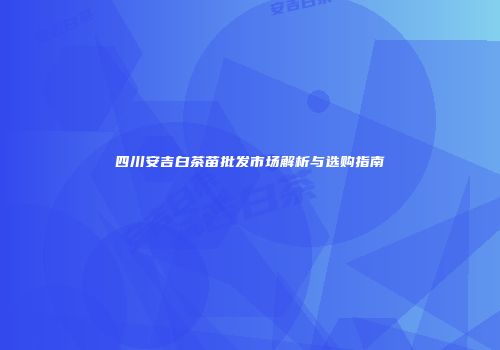 四川安吉白茶苗批发市场解析与选购指南