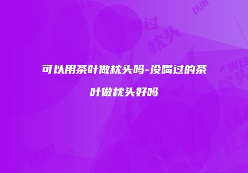 可以用茶叶做枕头吗-没喝过的茶叶做枕头好吗