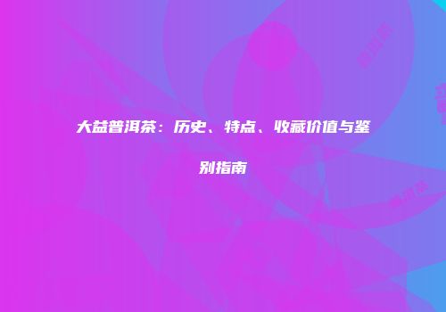 大益普洱茶：历史、特点、收藏价值与鉴别指南