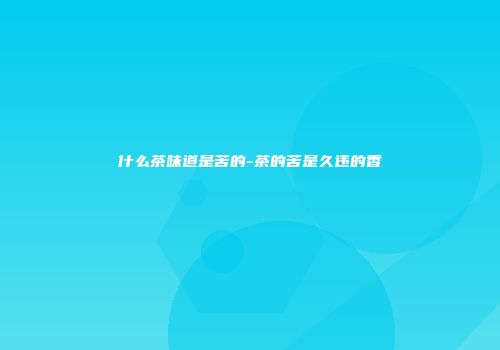 什么茶味道是苦的-茶的苦是久违的香
