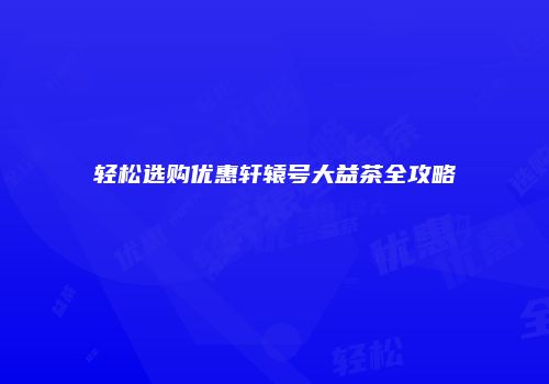 轻松选购优惠轩辕号大益茶全攻略