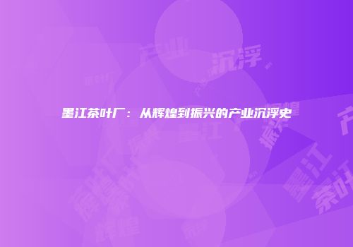 墨江茶叶厂：从辉煌到振兴的产业沉浮史