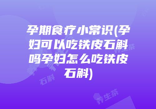 孕期食疗小常识(孕妇可以吃铁皮石斛吗孕妇怎么吃铁皮石斛)