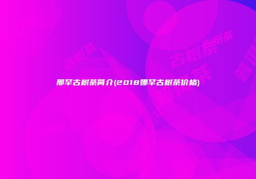 那罕古树茶简介(2018娜罕古树茶价格)