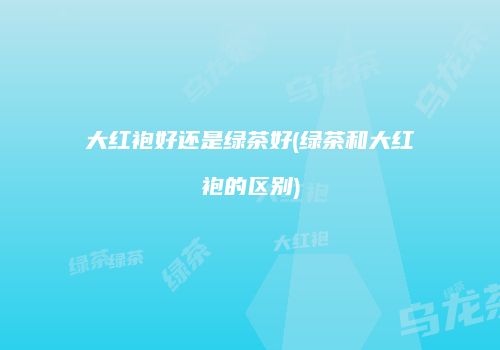 大红袍好还是绿茶好(绿茶和大红袍的区别)