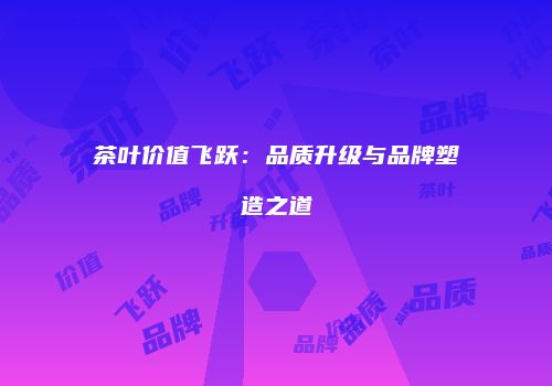 茶叶价值飞跃：品质升级与品牌塑造之道