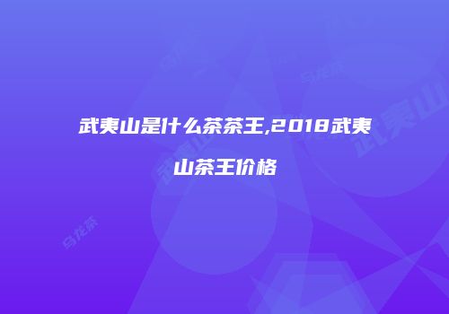 武夷山是什么茶茶王,2018武夷山茶王价格