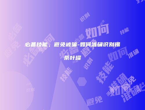 必备技能，避免被骗-如何准确识别锡茶叶罐