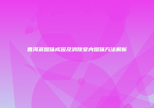 普洱茶烟味成因及消除室内烟味方法解析