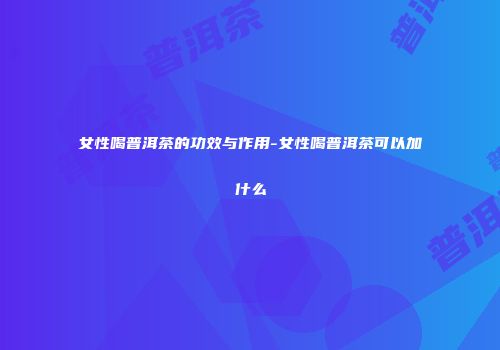 女性喝普洱茶的功效与作用-女性喝普洱茶可以加什么