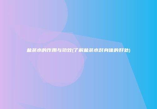 盐茶水的作用与功效(了解盐茶水对身体的好处)