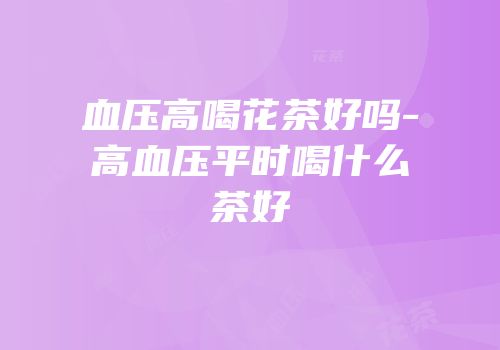 血压高喝花茶好吗-高血压平时喝什么茶好