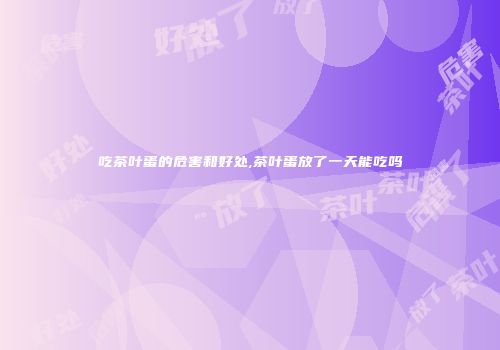 吃茶叶蛋的危害和好处,茶叶蛋放了一天能吃吗