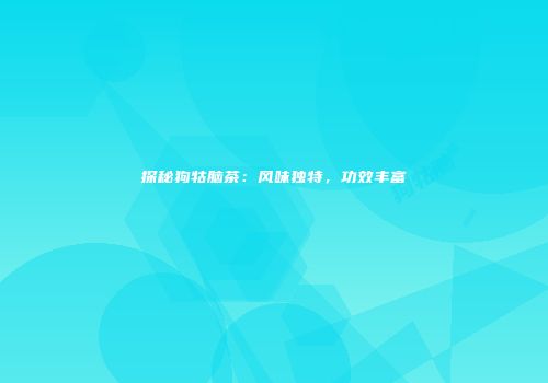 探秘狗牯脑茶：风味独特，功效丰富