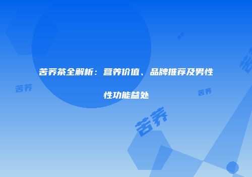 苦荞茶全解析：营养价值、品牌推荐及男性性功能益处