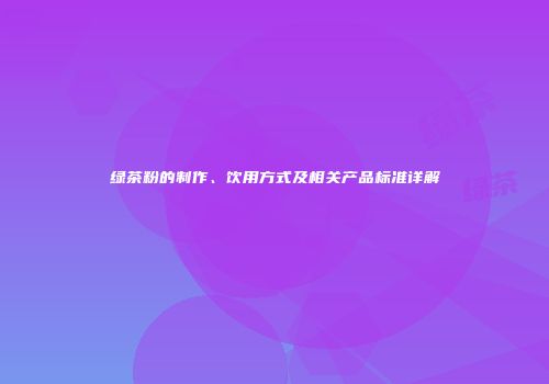 绿茶粉的制作、饮用方式及相关产品标准详解