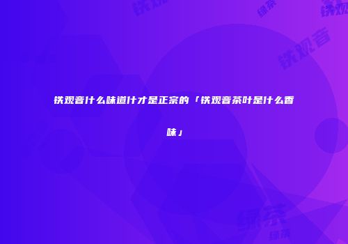 铁观音什么味道什才是正宗的「铁观音茶叶是什么香味」