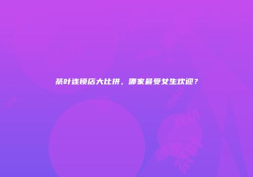 茶叶连锁店大比拼，哪家最受女生欢迎？