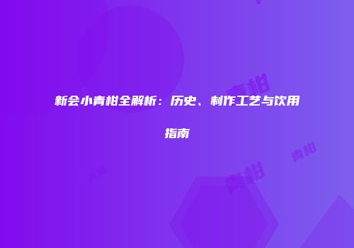 新会小青柑全解析：历史、制作工艺与饮用指南