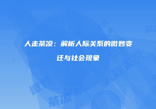 人走茶凉：解析人际关系的微妙变迁与社会现象