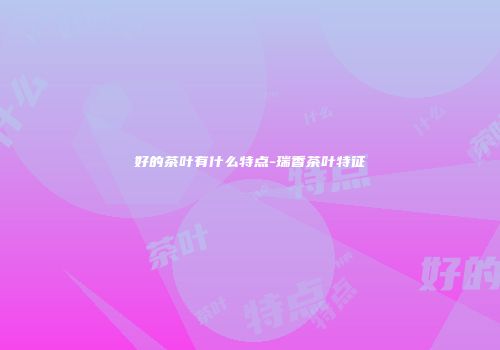 好的茶叶有什么特点-瑞香茶叶特征