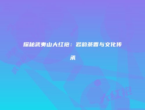 探秘武夷山大红袍：岩韵茶香与文化传承