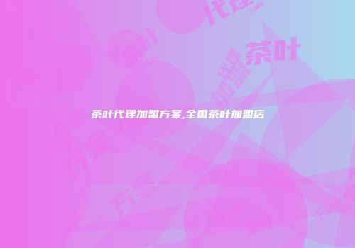 茶叶代理加盟方案,全国茶叶加盟店