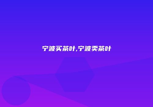 宁波买茶叶,宁波卖茶叶