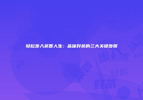 轻松步入茶香人生：品味好茶的三大关键步骤