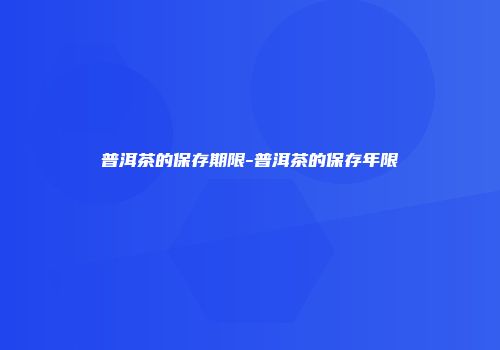 普洱茶的保存期限-普洱茶的保存年限