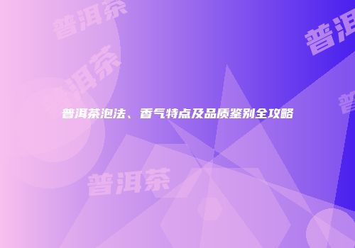 普洱茶泡法、香气特点及品质鉴别全攻略